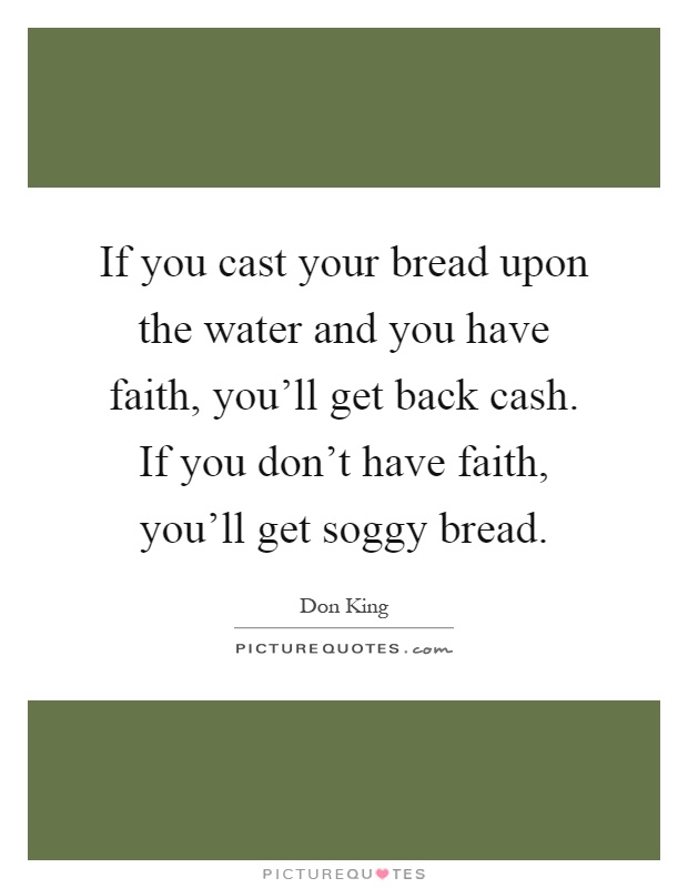 If you cast your bread upon the water and you have faith, you'll get back cash. If you don't have faith, you'll get soggy bread Picture Quote #1