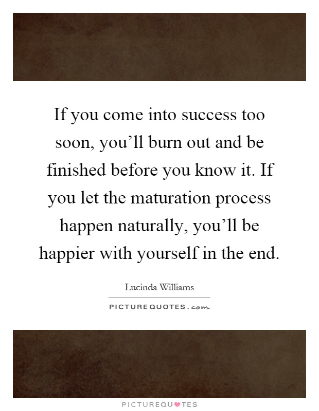 If you come into success too soon, you'll burn out and be finished before you know it. If you let the maturation process happen naturally, you'll be happier with yourself in the end Picture Quote #1