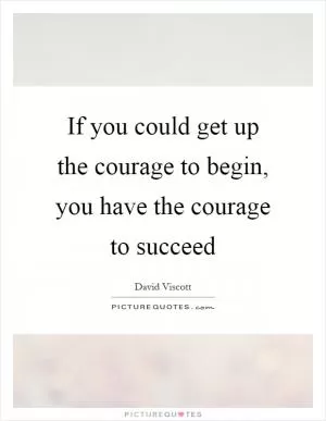 If you could get up the courage to begin, you have the courage to succeed Picture Quote #1