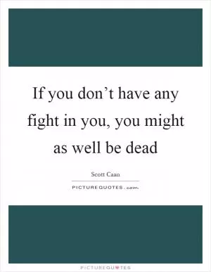 If you don’t have any fight in you, you might as well be dead Picture Quote #1