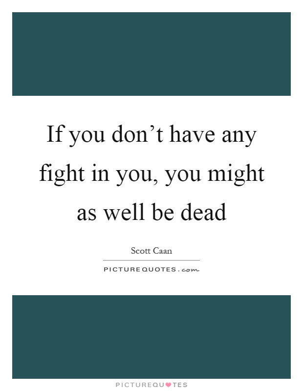 If you don't have any fight in you, you might as well be dead Picture Quote #1