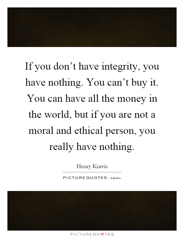 If you don't have integrity, you have nothing. You can't buy it. You can have all the money in the world, but if you are not a moral and ethical person, you really have nothing Picture Quote #1