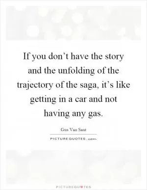 If you don’t have the story and the unfolding of the trajectory of the saga, it’s like getting in a car and not having any gas Picture Quote #1