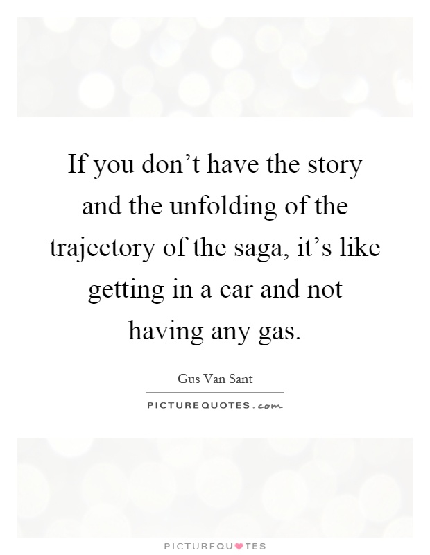 If you don't have the story and the unfolding of the trajectory of the saga, it's like getting in a car and not having any gas Picture Quote #1