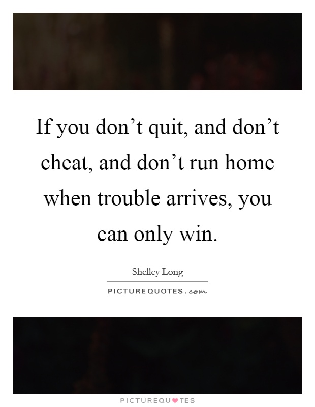 If you don't quit, and don't cheat, and don't run home when trouble arrives, you can only win Picture Quote #1