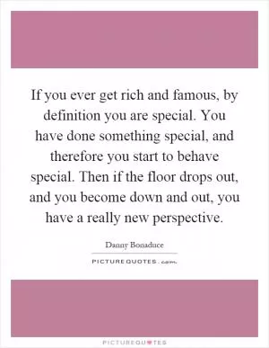 If you ever get rich and famous, by definition you are special. You have done something special, and therefore you start to behave special. Then if the floor drops out, and you become down and out, you have a really new perspective Picture Quote #1