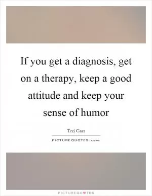 If you get a diagnosis, get on a therapy, keep a good attitude and keep your sense of humor Picture Quote #1