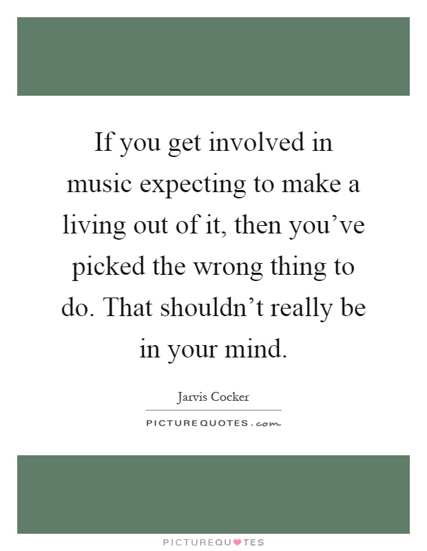 If you get involved in music expecting to make a living out of it, then you've picked the wrong thing to do. That shouldn't really be in your mind Picture Quote #1