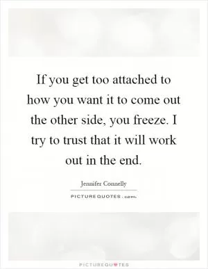 If you get too attached to how you want it to come out the other side, you freeze. I try to trust that it will work out in the end Picture Quote #1