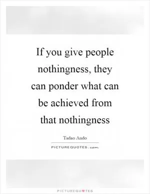 If you give people nothingness, they can ponder what can be achieved from that nothingness Picture Quote #1