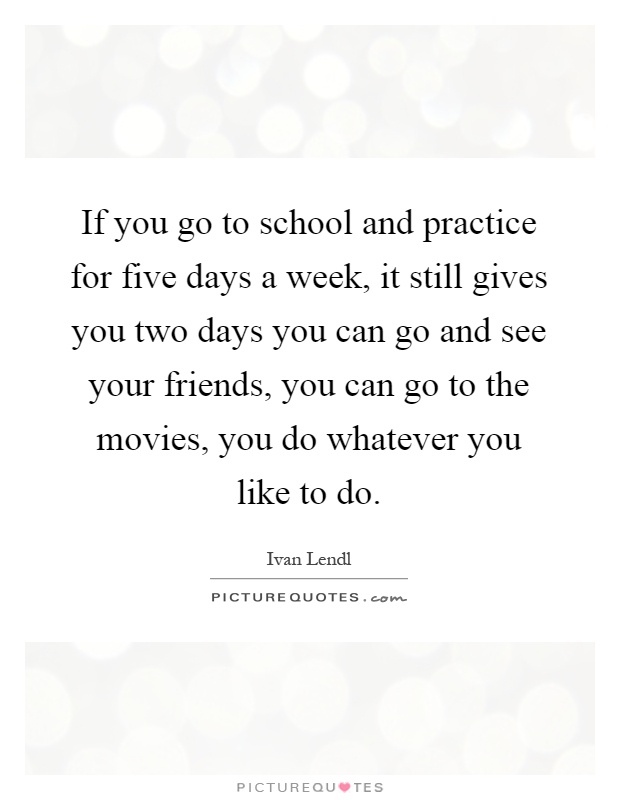 If you go to school and practice for five days a week, it still gives you two days you can go and see your friends, you can go to the movies, you do whatever you like to do Picture Quote #1