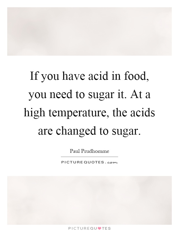 If you have acid in food, you need to sugar it. At a high temperature, the acids are changed to sugar Picture Quote #1
