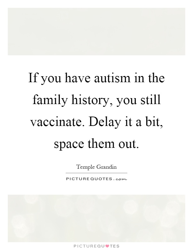 If you have autism in the family history, you still vaccinate. Delay it a bit, space them out Picture Quote #1