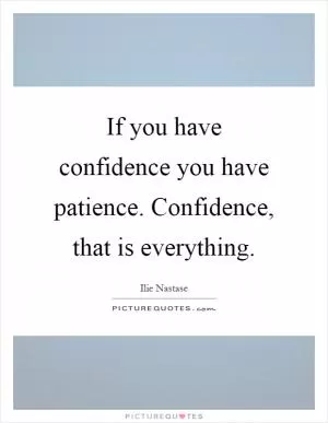 If you have confidence you have patience. Confidence, that is everything Picture Quote #1