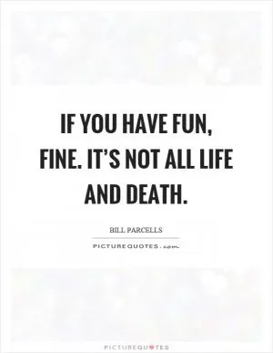 If you have fun, fine. It’s not all life and death Picture Quote #1