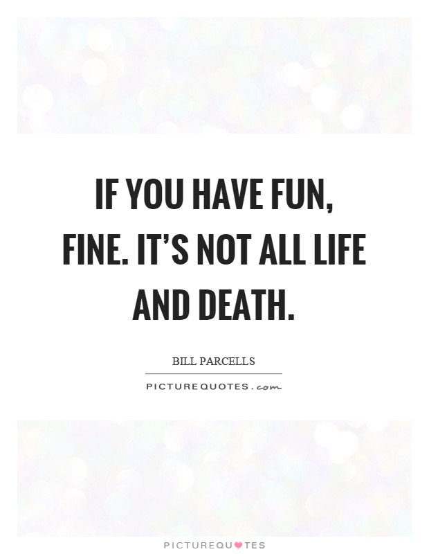 If you have fun, fine. It's not all life and death Picture Quote #1