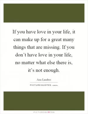 If you have love in your life, it can make up for a great many things that are missing. If you don’t have love in your life, no matter what else there is, it’s not enough Picture Quote #1