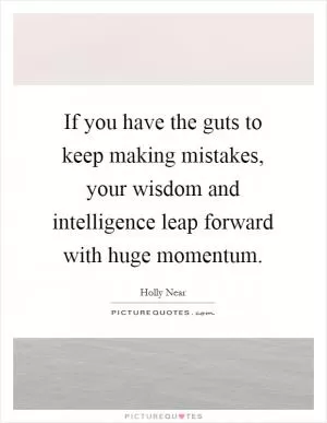 If you have the guts to keep making mistakes, your wisdom and intelligence leap forward with huge momentum Picture Quote #1