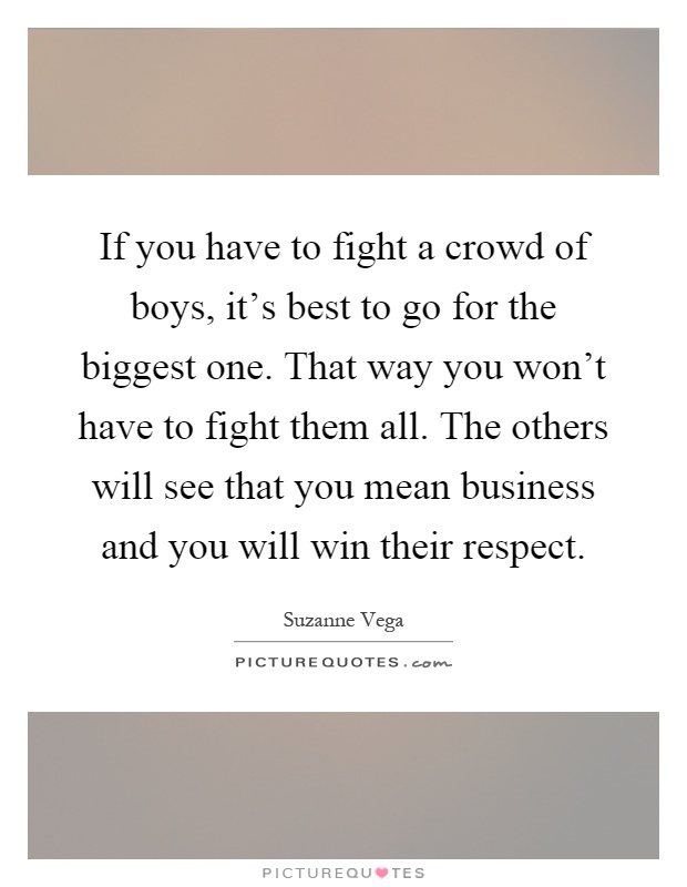 If you have to fight a crowd of boys, it's best to go for the biggest one. That way you won't have to fight them all. The others will see that you mean business and you will win their respect Picture Quote #1