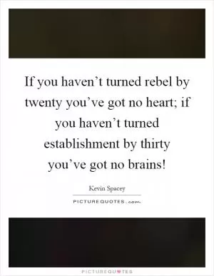 If you haven’t turned rebel by twenty you’ve got no heart; if you haven’t turned establishment by thirty you’ve got no brains! Picture Quote #1