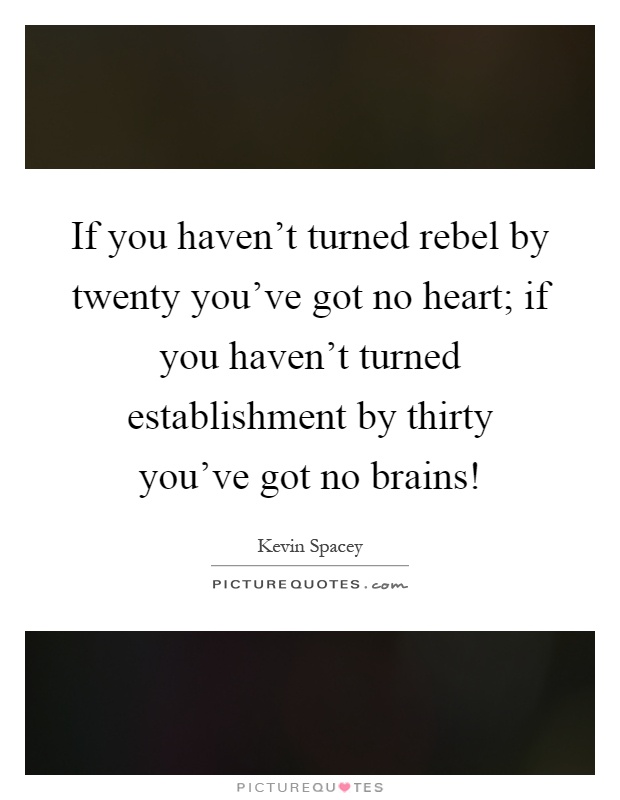 If you haven't turned rebel by twenty you've got no heart; if you haven't turned establishment by thirty you've got no brains! Picture Quote #1