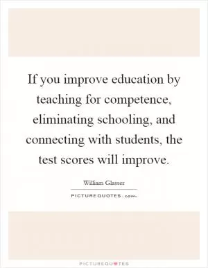 If you improve education by teaching for competence, eliminating schooling, and connecting with students, the test scores will improve Picture Quote #1