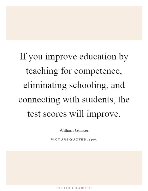 If you improve education by teaching for competence, eliminating schooling, and connecting with students, the test scores will improve Picture Quote #1
