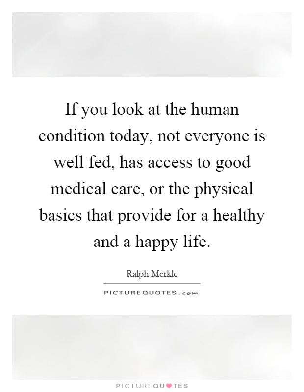 If you look at the human condition today, not everyone is well fed, has access to good medical care, or the physical basics that provide for a healthy and a happy life Picture Quote #1