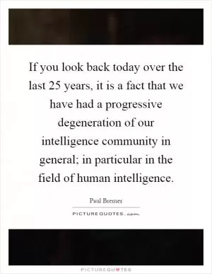 If you look back today over the last 25 years, it is a fact that we have had a progressive degeneration of our intelligence community in general; in particular in the field of human intelligence Picture Quote #1