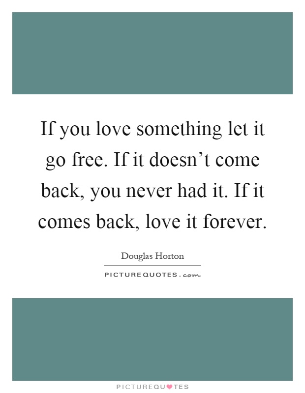 If you love something let it go free. If it doesn't come back, you never had it. If it comes back, love it forever Picture Quote #1