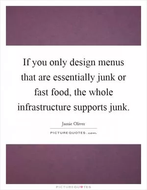 If you only design menus that are essentially junk or fast food, the whole infrastructure supports junk Picture Quote #1