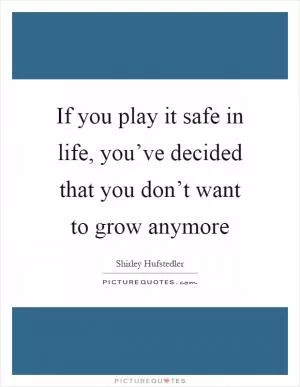 If you play it safe in life, you’ve decided that you don’t want to grow anymore Picture Quote #1