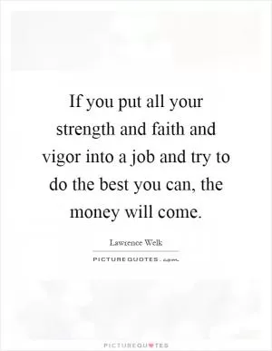 If you put all your strength and faith and vigor into a job and try to do the best you can, the money will come Picture Quote #1