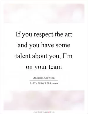 If you respect the art and you have some talent about you, I’m on your team Picture Quote #1