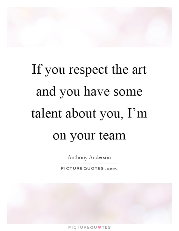 If you respect the art and you have some talent about you, I'm on your team Picture Quote #1