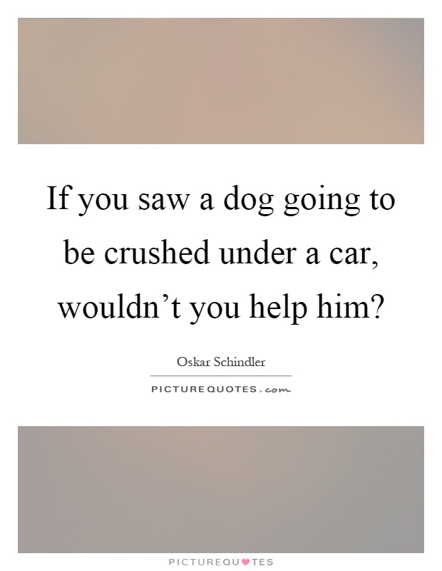 If you saw a dog going to be crushed under a car, wouldn't you help him? Picture Quote #1