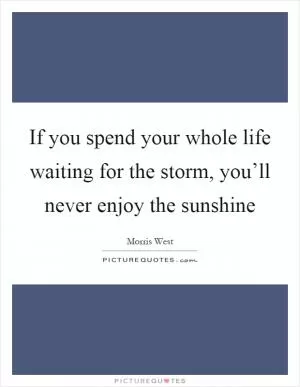 If you spend your whole life waiting for the storm, you’ll never enjoy the sunshine Picture Quote #1