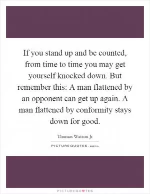 If you stand up and be counted, from time to time you may get yourself knocked down. But remember this: A man flattened by an opponent can get up again. A man flattened by conformity stays down for good Picture Quote #1
