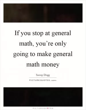 If you stop at general math, you’re only going to make general math money Picture Quote #1