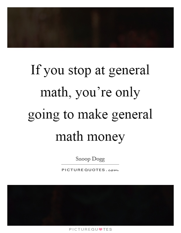 If you stop at general math, you're only going to make general math money Picture Quote #1