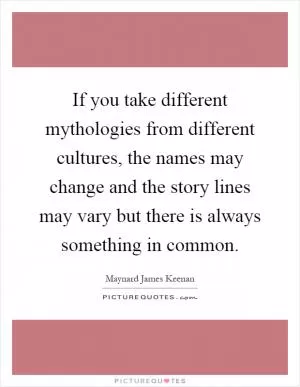 If you take different mythologies from different cultures, the names may change and the story lines may vary but there is always something in common Picture Quote #1