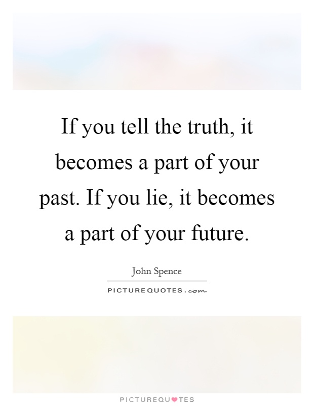 If you tell the truth, it becomes a part of your past. If you lie, it becomes a part of your future Picture Quote #1