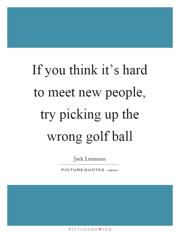 If you think it's hard to meet new people, try picking up the wrong golf ball Picture Quote #1