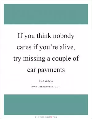 If you think nobody cares if you’re alive, try missing a couple of car payments Picture Quote #1