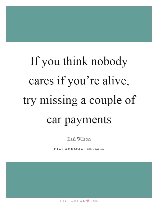 If you think nobody cares if you're alive, try missing a couple of car payments Picture Quote #1