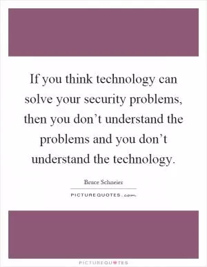 If you think technology can solve your security problems, then you don’t understand the problems and you don’t understand the technology Picture Quote #1
