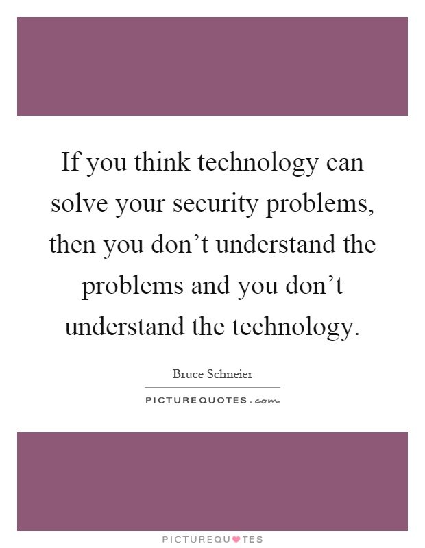 If you think technology can solve your security problems, then you don't understand the problems and you don't understand the technology Picture Quote #1