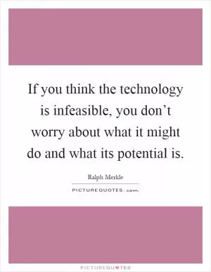 If you think the technology is infeasible, you don’t worry about what it might do and what its potential is Picture Quote #1