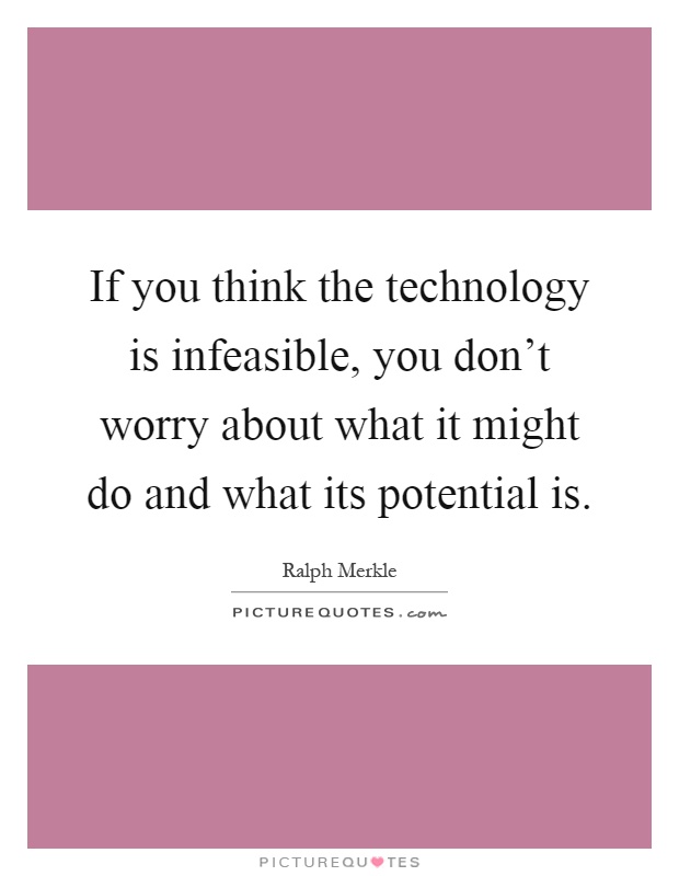 If you think the technology is infeasible, you don't worry about what it might do and what its potential is Picture Quote #1
