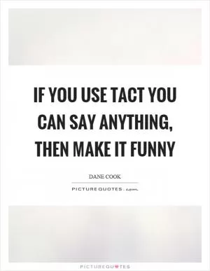 If you use tact you can say anything, then make it funny Picture Quote #1